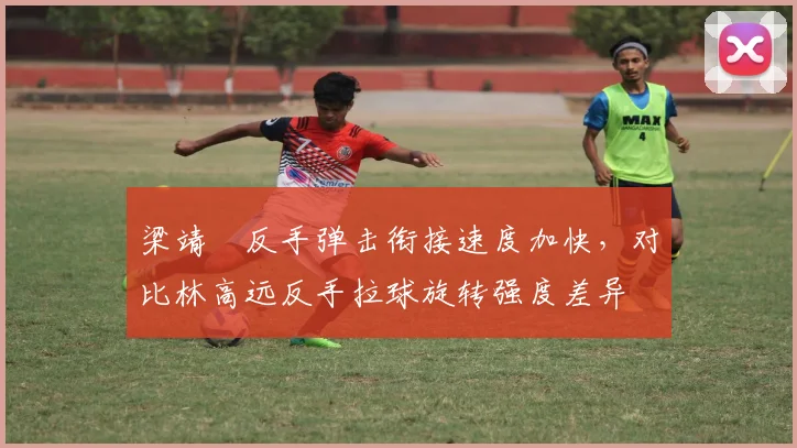 梁靖崑反手弹击衔接速度加快,对比林高远反手拉球旋转强度差异