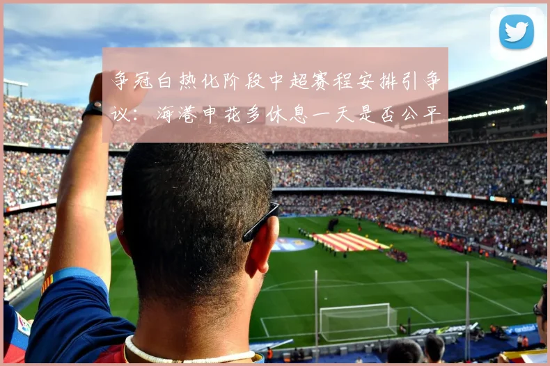 争冠白热化阶段中超赛程安排引争议:海港申花多休息一天是否公平?