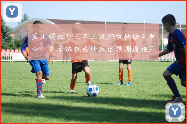 莱比锡红牛三年三换帅被批缺乏耐心,罗泽执教成绩未达预期遭施压