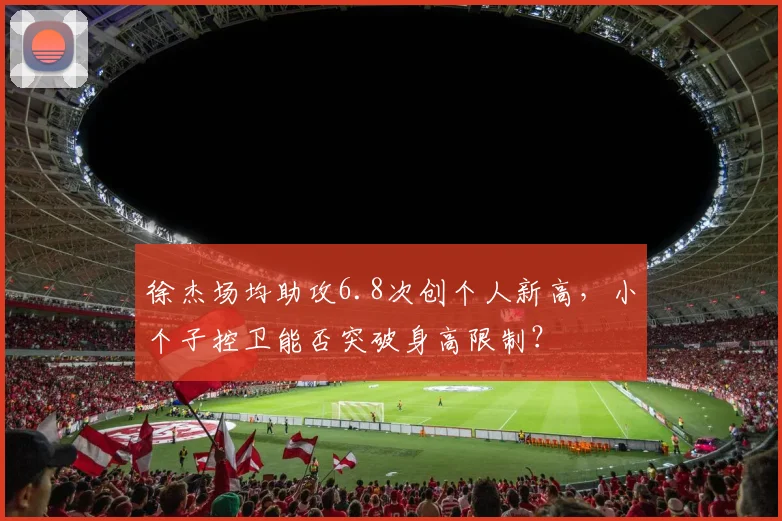 徐杰场均助攻6.8次创个人新高,小个子控卫能否突破身高限制?