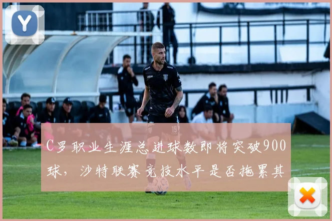 C罗职业生涯总进球数即将突破900球,沙特联赛竞技水平是否拖累其纪录?