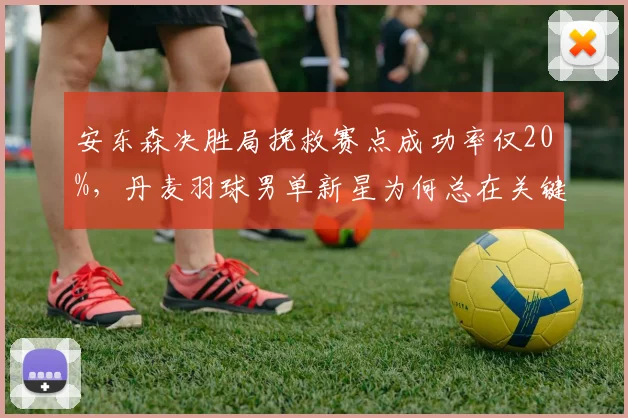 安东森决胜局挽救赛点成功率仅20%，丹麦羽球男单新星为何总在关键分崩盘？
