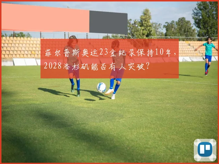 菲尔普斯奥运23金纪录保持10年,2028洛杉矶能否有人突破?