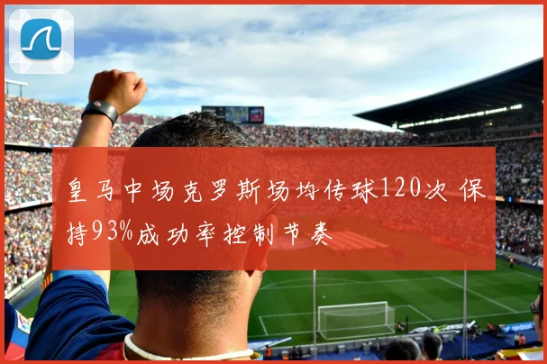 皇马中场克罗斯场均传球120次 保持93%成功率控制节奏