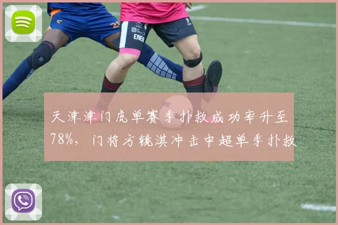 天津津门虎单赛季扑救成功率升至78%,门将方镜淇冲击中超单季扑救总数历史前三