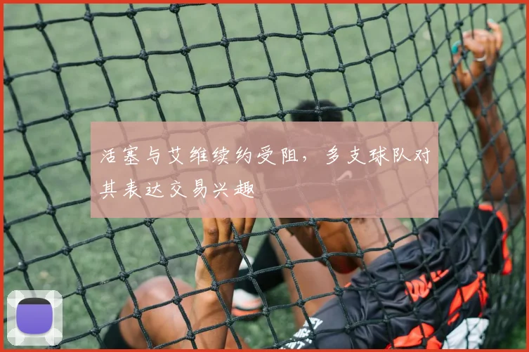 活塞与艾维续约受阻，多支球队对其表达交易兴趣