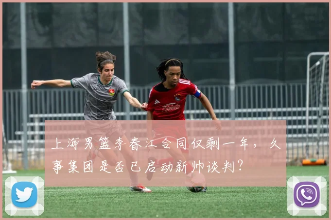 上海男篮李春江合同仅剩一年,久事集团是否已启动新帅谈判?