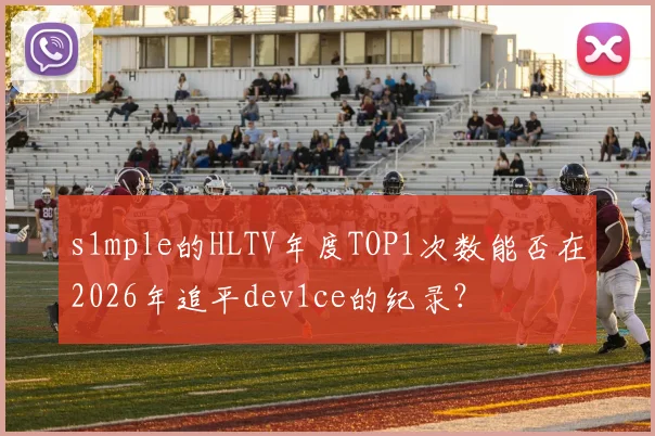 s1mple的HLTV年度TOP1次数能否在2026年追平dev1ce的纪录?