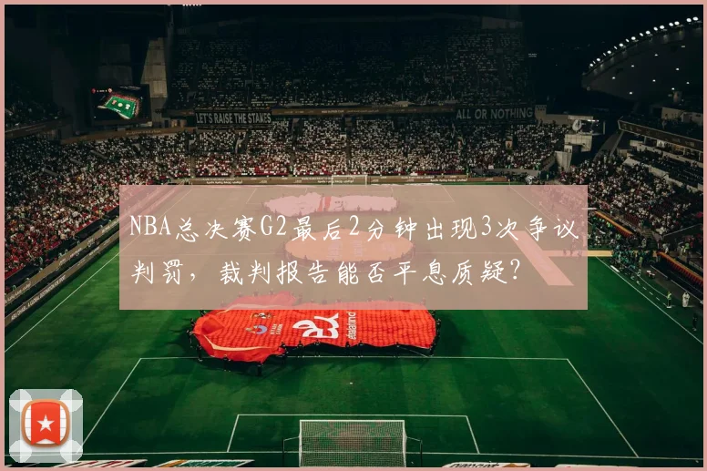 NBA总决赛G2最后2分钟出现3次争议判罚,裁判报告能否平息质疑?